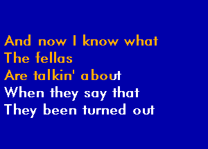 And now I know what

The fellas

Are talkin' about
When they say that
They been turned out