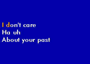 I don't ca re

Ho uh
About your past