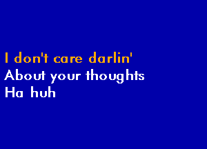 I don't care dorlin'

About your ihoug his
Ha huh