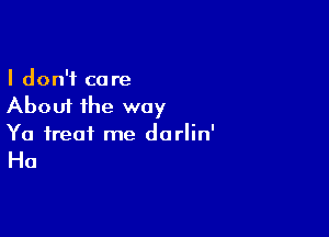 I don't care
About the way

Ya treat me dorlin'

Ha