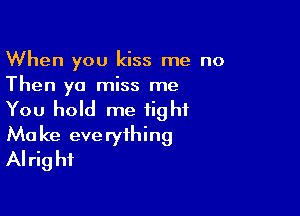 When you kiss me no
Then yo miss me

You hold me tight

Ma ke eve rything
Alrig hf