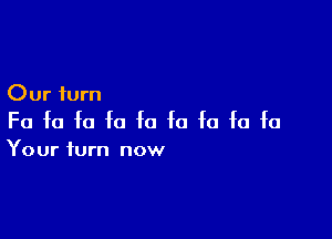 Our turn

Fa fa fa fa fa fa fa fa fa

Your turn now