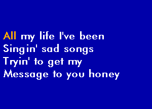 All my life I've been
Singin' sad songs

Tryin' to get my
Message to you honey