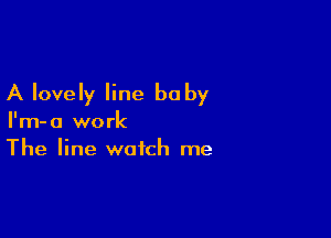 A lovely line he by

I'm-a work
The line watch me
