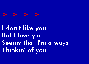 I don't like you

Buf I love you
Seems that I'm always

Thinkin' of you