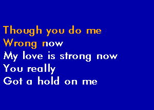 Though you do me
Wrong now

My love is strong now
You really

Got a hold on me