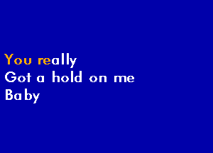 You really

Got a hold on me

Baby