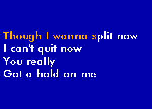 Though I wanna split now
I can't quit now

You really
Got a hold on me