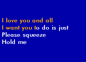 I love you and all
I want you 10 do is just

Please squeeze

Hold me