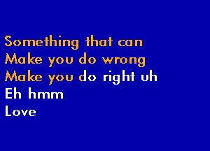 Something ihaf can
Make you do wrong

Make you do right uh
Eh hmm

Love