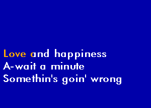 Love and happiness
A-waif a minute
Somethin's goin' wrong