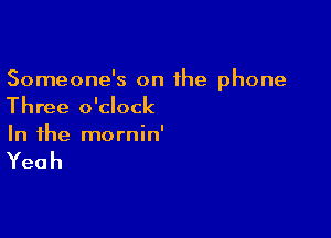 Someone's on the phone
Three o'clock

In the mornin'

Yeah