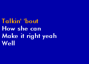 Talkin' 'bout

How she can

Make it right yeah
Well