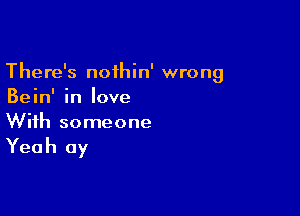 There's noihin' wrong
Bein' in love

With someone

Yeah 0y