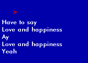 Have 10 say
Love and happiness

Av
Love and happiness

Yeah