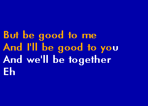 But be good 10 me
And I'll be good to you

And we'll be together
Eh