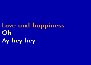 Love and happiness

Oh

Ay hey hey