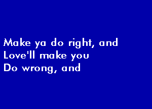 Make ya do right, and

Love' make you
Do wrong, and