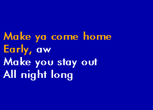 Make ya come home
Early, aw

Make you stay ou1
All night long