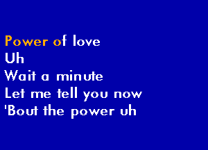 Power of love

Uh

Wait a minute
Let me tell you now
'Bouf the power uh