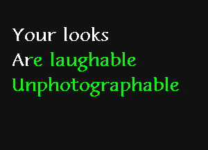 Your looks
Are laughable

Unphotographable