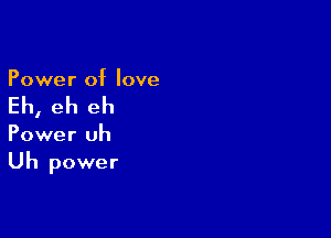 Power of love

Eh, eh eh

Power uh
Uh power