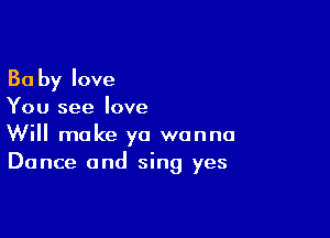 Ba by love
You see love

Will make ya wanna
Dance and sing yes