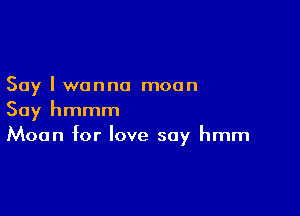 Say I wanna moan

Say hmmm
Moan for love say hmm