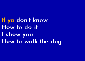 If ya don't know
How f0 do it

I show you
How to walk the dog