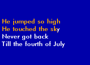 He jumped so high
He touched the sky

Never got back
Till the fourth of July