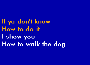 If ya don't know
How f0 do it

I show you
How to walk the dog
