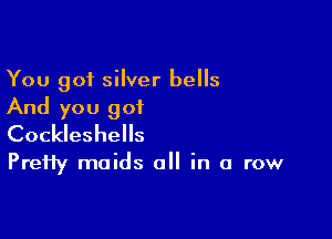 You got silver bells
And you got

Cockleshells

PreHy maids all in a row