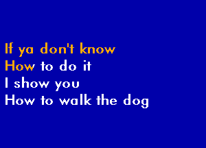 If ya don't know
How f0 do it

I show you
How to walk the dog