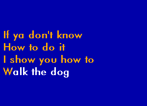 If ya don't know
How f0 do it

I show you how to

Walk the dog