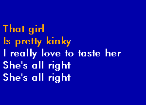 That girl
Is prefiy kinky

I really love to taste her

She's all right
She's all right