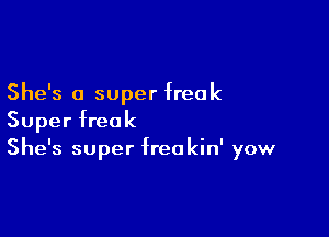 She's a super freak

Super freak
She's super freakin' yow