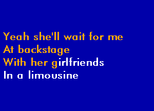 Yeah she'll wait for me
At backstage

With her girlfriends

In a limousine