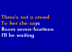 Three's not a crowd
To her she says

Room seven-fourteen
I'll be waiting