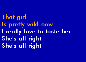 That girl
Is prefiy wild now

I really love to taste her

She's all right
She's all right