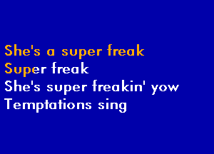 She's 0 super freak
Super freak

She's super freokin' yow
Temptations sing