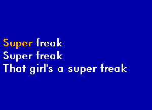Super freak

Super freak
That girl's 0 super freak