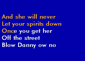 And she will never
Let your spiriis down

Once you get her
OH the street

Blow Danny ow no