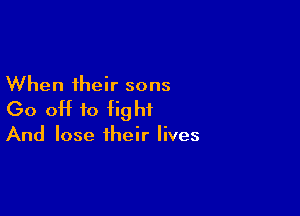 When their sons

(30 OH to fight

And lose their lives