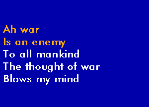 Ah war

Is an enemy

To all mankind
The thought of war
Blows my mind