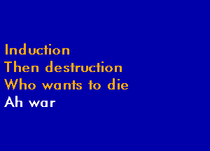 Induction
Then destruction

Who wants to die
Ah war