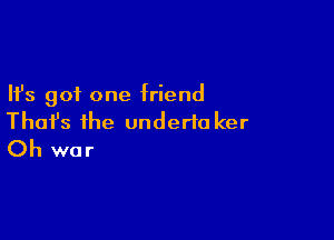 Ifs got one friend

Thafs the underta ker
Oh war