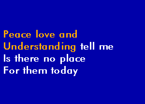 Peace love and
Understanding tell me

Is there no place
For them today