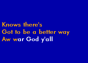 Knows there's

Got to be a better way
Aw war God y'all