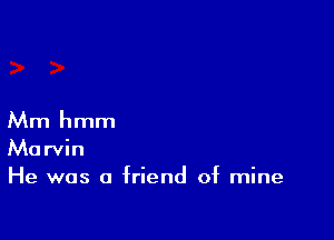 Mm hmm
Marvin
He was a friend of mine