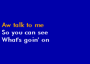 Aw talk to me

So you can see
What's goin' on